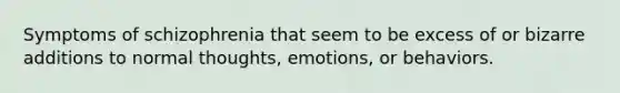 Symptoms of schizophrenia that seem to be excess of or bizarre additions to normal thoughts, emotions, or behaviors.