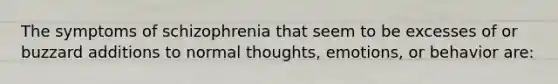 The symptoms of schizophrenia that seem to be excesses of or buzzard additions to normal thoughts, emotions, or behavior are: