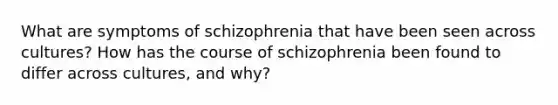 What are symptoms of schizophrenia that have been seen across cultures? How has the course of schizophrenia been found to differ across cultures, and why?