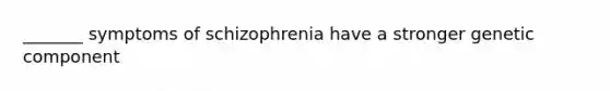 _______ symptoms of schizophrenia have a stronger genetic component