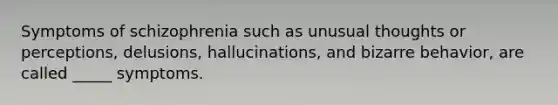 Symptoms of schizophrenia such as unusual thoughts or perceptions, delusions, hallucinations, and bizarre behavior, are called _____ symptoms.