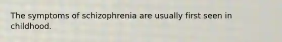 The symptoms of schizophrenia are usually first seen in childhood.