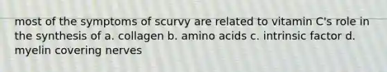 most of the symptoms of scurvy are related to vitamin C's role in the synthesis of a. collagen b. amino acids c. intrinsic factor d. myelin covering nerves