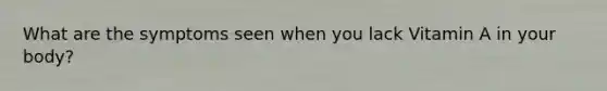 What are the symptoms seen when you lack Vitamin A in your body?