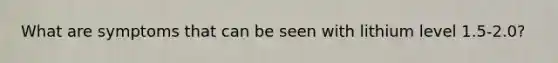 What are symptoms that can be seen with lithium level 1.5-2.0?