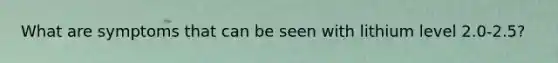 What are symptoms that can be seen with lithium level 2.0-2.5?