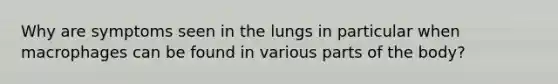 Why are symptoms seen in the lungs in particular when macrophages can be found in various parts of the body?