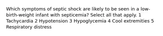 Which symptoms of septic shock are likely to be seen in a low-birth-weight infant with septicemia? Select all that apply. 1 Tachycardia 2 Hypotension 3 Hypoglycemia 4 Cool extremities 5 Respiratory distress