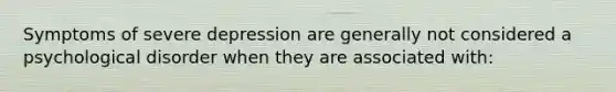 Symptoms of severe depression are generally not considered a psychological disorder when they are associated with: