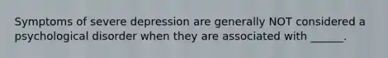 Symptoms of severe depression are generally NOT considered a psychological disorder when they are associated with ______.