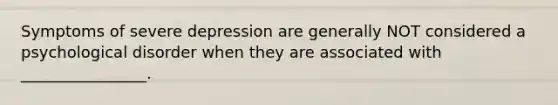 Symptoms of severe depression are generally NOT considered a psychological disorder when they are associated with ________________.