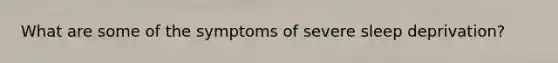 What are some of the symptoms of severe sleep deprivation?