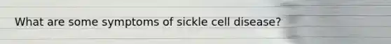 What are some symptoms of sickle cell disease?