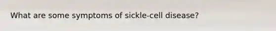 What are some symptoms of sickle-cell disease?