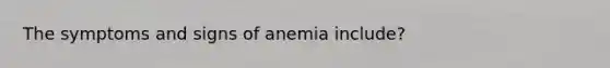 The symptoms and signs of anemia include?