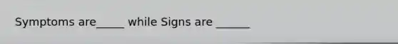 Symptoms are_____ while Signs are ______