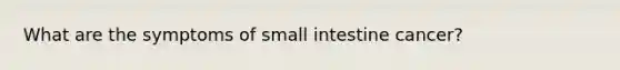 What are the symptoms of small intestine cancer?