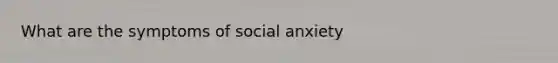 What are the symptoms of social anxiety