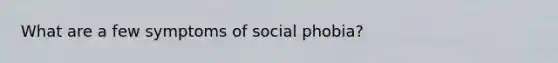 What are a few symptoms of social phobia?