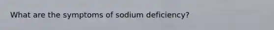 What are the symptoms of sodium deficiency?