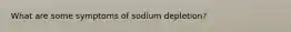 What are some symptoms of sodium depletion?