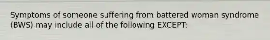 Symptoms of someone suffering from battered woman syndrome (BWS) may include all of the following EXCEPT: