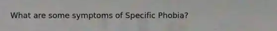 What are some symptoms of Specific Phobia?