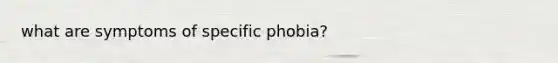 what are symptoms of specific phobia?