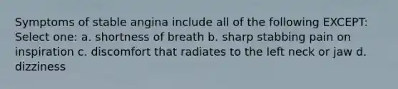 Symptoms of stable angina include all of the following EXCEPT: Select one: a. shortness of breath b. sharp stabbing pain on inspiration c. discomfort that radiates to the left neck or jaw d. dizziness