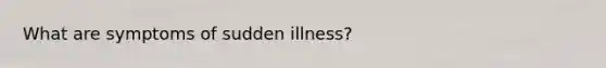 What are symptoms of sudden illness?