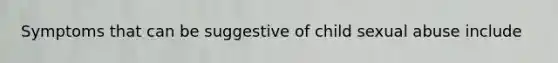 Symptoms that can be suggestive of child sexual abuse include