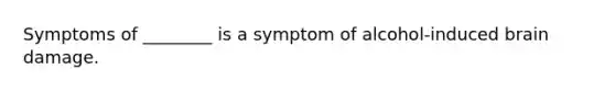 Symptoms of ________ is a symptom of alcohol-induced brain damage.