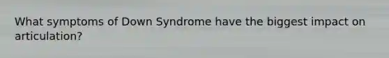 What symptoms of Down Syndrome have the biggest impact on articulation?