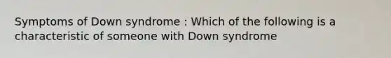 Symptoms of Down syndrome : Which of the following is a characteristic of someone with Down syndrome