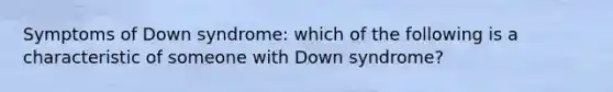 Symptoms of Down syndrome: which of the following is a characteristic of someone with Down syndrome?