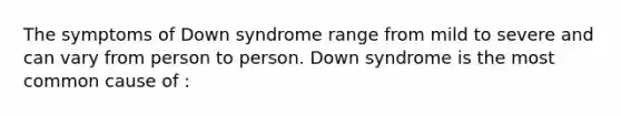 The symptoms of Down syndrome range from mild to severe and can vary from person to person. Down syndrome is the most common cause of :