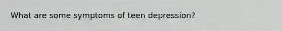 What are some symptoms of teen depression?