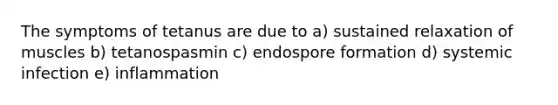 The symptoms of tetanus are due to a) sustained relaxation of muscles b) tetanospasmin c) endospore formation d) systemic infection e) inflammation