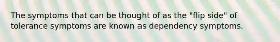 The symptoms that can be thought of as the "flip side" of tolerance symptoms are known as dependency symptoms.