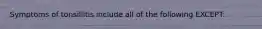 Symptoms of tonsillitis include all of the following EXCEPT: