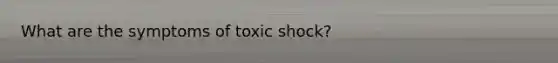 What are the symptoms of toxic shock?