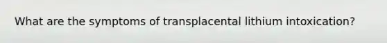 What are the symptoms of transplacental lithium intoxication?