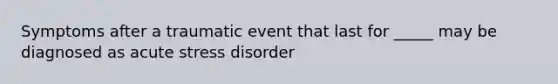 Symptoms after a traumatic event that last for _____ may be diagnosed as acute stress disorder