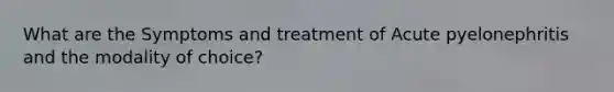 What are the Symptoms and treatment of Acute pyelonephritis and the modality of choice?