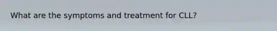 What are the symptoms and treatment for CLL?