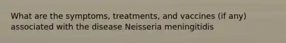 What are the symptoms, treatments, and vaccines (if any) associated with the disease Neisseria meningitidis