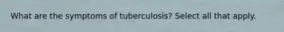 What are the symptoms of tuberculosis? Select all that apply.