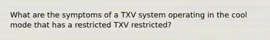 What are the symptoms of a TXV system operating in the cool mode that has a restricted TXV restricted?