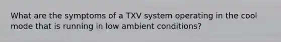 What are the symptoms of a TXV system operating in the cool mode that is running in low ambient conditions?