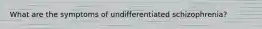 What are the symptoms of undifferentiated schizophrenia?